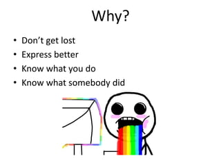 Why?
• Don’t get lost
• Express better
• Know what you do
• Know what somebody did
 