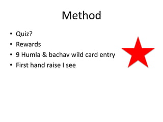 Method
• Quiz?
• Rewards
• 9 Humla & bachav wild card entry
• First hand raise I see
 