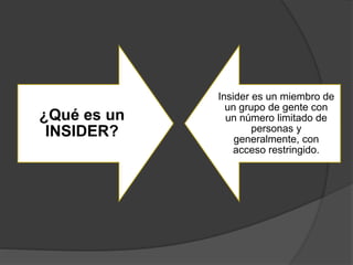 ¿Qué es un
INSIDER?
Insider es un miembro de
un grupo de gente con
un número limitado de
personas y
generalmente, con
acceso restringido.
 