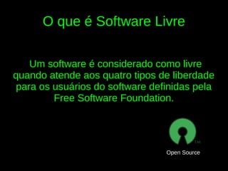 O que é Software Livre

    Um software é considerado como livre
quando atende aos quatro tipos de liberdade
 para os usuários do software definidas pela
         Free Software Foundation.




                                 Open Source
 
