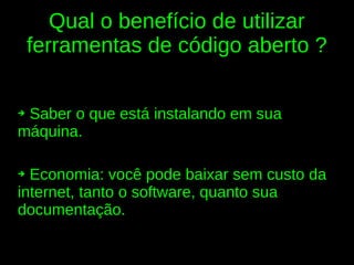 Qual o benefício de utilizar
    ferramentas de código aberto ?

➔Saber o que está instalando em sua
máquina.

➔ Economia: você pode baixar sem custo da
internet, tanto o software, quanto sua
documentação.
 