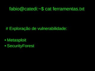 fabio@catedi:~$ cat ferramentas.txt



# Exploração de vulnerabilidade:

 Metasploit
 SecurityForest
 