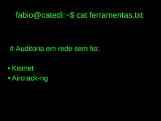 fabio@catedi:~$ cat ferramentas.txt



# Auditoria em rede sem fio:

 Kismet
 Aircrack-ng
 
