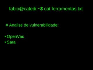 fabio@catedi:~$ cat ferramentas.txt


# Analise de vulnerabilidade:

 OpenVas
 Sara
 