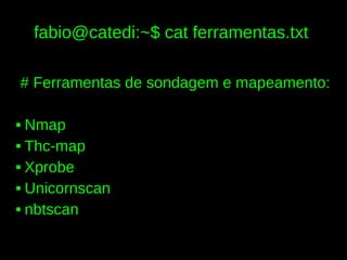 fabio@catedi:~$ cat ferramentas.txt

# Ferramentas de sondagem e mapeamento:

 Nmap
 Thc-map


 Xprobe


 Unicornscan


 nbtscan
 
