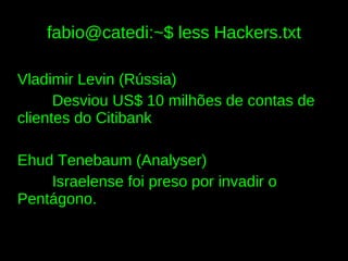 fabio@catedi:~$ less Hackers.txt

Vladimir Levin (Rússia)
      Desviou US$ 10 milhões de contas de
clientes do Citibank

Ehud Tenebaum (Analyser)
    Israelense foi preso por invadir o
Pentágono.
 