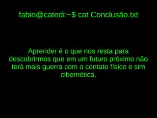 fabio@catedi:~$ cat Conclusão.txt



      Aprender é o que nos resta para
descobrirmos que em um futuro próximo não
 terá mais guerra com o contato físico e sim
                 cibernética.
 