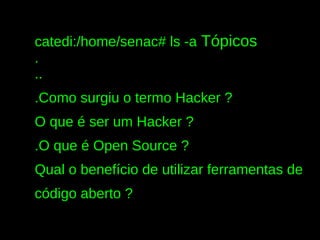 catedi:/home/senac# ls -a Tópicos
.
..
.Como surgiu o termo Hacker ?
O que é ser um Hacker ?
.O que é Open Source ?
Qual o benefício de utilizar ferramentas de
código aberto ?
 