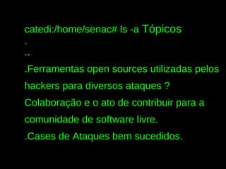 catedi:/home/senac# ls -a Tópicos
.
..
.Ferramentas open sources utilizadas pelos
hackers para diversos ataques ?
Colaboração e o ato de contribuir para a
comunidade de software livre.
.Cases de Ataques bem sucedidos.
 
