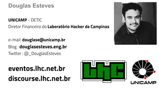 Douglas Esteves
UNICAMP - DETIC
Diretor Financeiro do Laboratório Hacker de Campinas
e-mail: douglase@unicamp.br
Blog : douglasesteves.eng.br
Twitter : @_DouglasEsteves
eventos.lhc.net.br
discourse.lhc.net.br
 