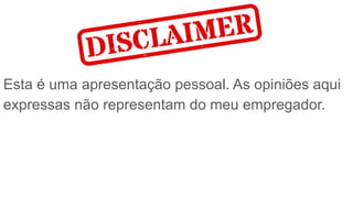 Esta é uma apresentação pessoal. As opiniões aqui
expressas não representam do meu empregador.
 