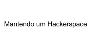 Mantendo um Hackerspace
 