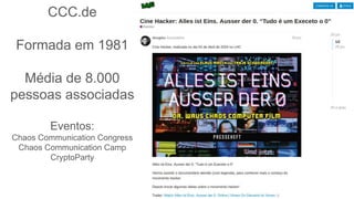 CCC.de
Formada em 1981
Média de 8.000
pessoas associadas
Eventos:
Chaos Communication Congress
Chaos Communication Camp
CryptoParty
 