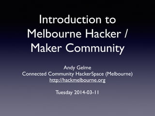 Introduction to
Melbourne Hacker /
Maker Community
Andy Gelme 
Connected Community HackerSpace (Melbourne)
http://hackmelbourne.org 
Tuesday 2014-03-11
 