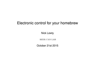 Electronic control for your homebrew
Nick Lewty
BEER CAN LAH
October 21st 2015
 