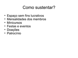 Como sustentar?
• Espaço sem fins lucrativos
• Mensalidades dos membros
• Minicursos
• Festas e eventos
• Doações
• Patrocínio
 