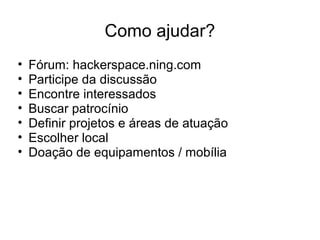 Como ajudar?
• Fórum: hackerspace.ning.com
• Participe da discussão
• Encontre interessados
• Buscar patrocínio
• Definir projetos e áreas de atuação
• Escolher local
• Doação de equipamentos / mobília
 