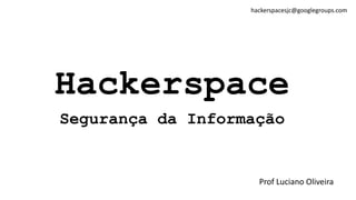 Hackerspace
Segurança da Informação
Prof Luciano Oliveira
hackerspacesjc@googlegroups.com
 