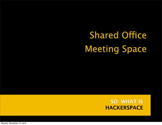 •   Shared Office
                            •   Meeting Space




                                     SO WHAT IS
                                    HACKERSPACE

Monday, December 13, 2010
 
