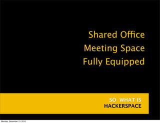 •    Shared Office
                            •   Meeting Space
                            •   Fully Equipped



                                     SO WHAT IS
                                    HACKERSPACE

Monday, December 13, 2010
 