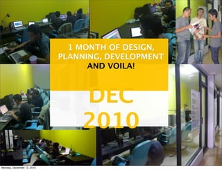 1 MONTH OF DESIGN,
                            PLANNING, DEVELOPMENT
                                  AND VOILA!



                                DEC
                                2010
Monday, December 13, 2010
 