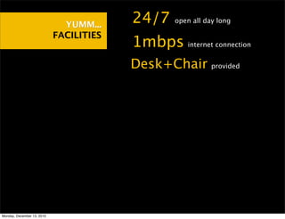YUMM...    •24/7 open all day long

                            FACILITIES
                                         •1mbps   internet connection


                                         •Desk+Chair      provided




Monday, December 13, 2010
 