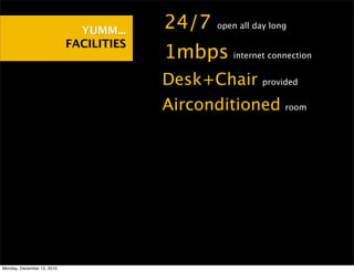 YUMM...    •24/7  open all day long

                            FACILITIES
                                         •1mbps    internet connection


                                         •Desk+Chair       provided


                                         •Airconditioned        room




Monday, December 13, 2010
 