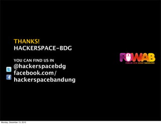 THANKS!
            HACKERSPACE-BDG

            YOU CAN FIND US IN
            @hackerspacebdg
            facebook.com/
            hackerspacebandung




Monday, December 13, 2010
 