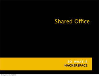 •   Shared Office




                                    SO WHAT IS
                                   HACKERSPACE

Monday, December 13, 2010
 