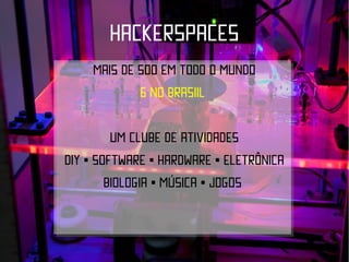 hackerspaces
    mais de 500 em todo o mundo
            6 no brasiil

         um clube de atividades
DIY • Software • Hardware • eletrônica
        Biologia • música • jogos
 