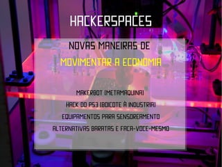 HACKERSPACES
   Novas maneiras de
  Movimentar a economia

       Makerbot (metamaquina)
    Hack do ps3 (boicote à industria)
   Equipamentos para sensoreamento
ALTERNATIVAS BARATAS E FAÇA-VOCE-MESMO
 