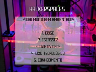 HACKERSPACES
(2008) muito bem ambientados

             1. Crise
          2. Escassez
        3. criatividade
     4. Lixo tecnológico
       5. Conhecimento
 