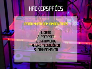 hackerspaces

(2008) muito bem ambientados

             1. Crise
          2. Escassez
        3. criatividade
     4. Lixo tecnológico
       5. Conhecimento
 