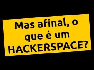 Mas afnal, o
que é um
HACKERSPACE?
 
