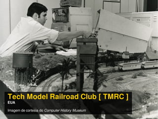 Tech Model Railroad Club [ TMRC ]
EUA
Imagem de cortesia do Computer History Museum
 