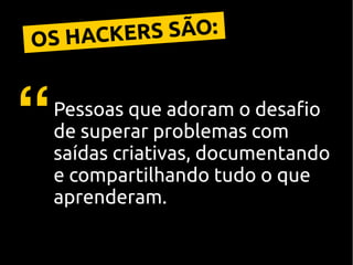 Pessoas que adoram o desafio
de superar problemas com
saídas criativas, documentando
e compartilhando tudo o que
aprenderam.
“
OS HACKERS SÃO:
 
