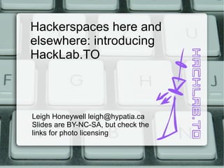 Hackerspaces here and elsewhere: introducing HackLab.TO Leigh Honeywell leigh@hypatia.ca Slides are BY-NC-SA, but check the links for photo licensing 