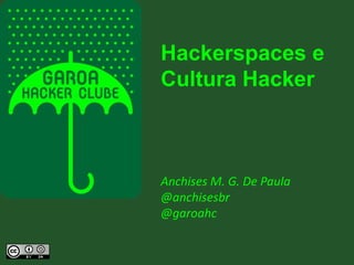 Hackerspaces e
Cultura Hacker
Anchises M. G. De Paula
@anchisesbr
@garoahc
 