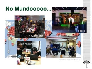 No Mundooooo...
NYC Resistor
c-base
Charlotte
Tokyo hackerspace
Foto: Hackerspaces.org, tokyohackerspace.org
 