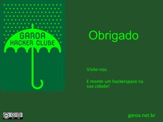 Obrigado
garoa.net.br
Visite-nos.
E monte um hackerspace na
sua cidade!
 