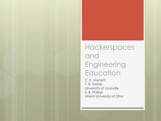 Hackerspaces 
and 
Engineering 
Education 
C. K. Harnett 
T. R. Tretter 
University of Louisville 
S. B. Philipp 
Miami University of Ohio 
 