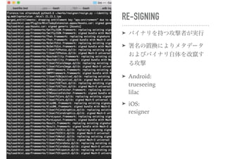RE-SIGNING
➤ バイナリを持つ攻撃者が実行
➤ 署名の置換によりメタデータ
およびバイナリ自体を改竄す
る攻撃
➤ Android: 
trueseeing 
lilac
➤ iOS: 
resigner
 