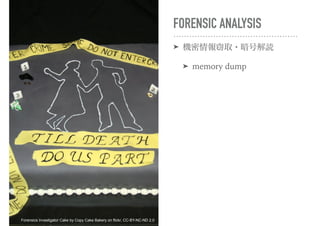 FORENSIC ANALYSIS
➤ 機密情報窃取・暗号解読
➤ memory dump
Forensics Investigator Cake by Copy Cake Bakery on flickr, CC-BY-NC-ND 2.0
 
