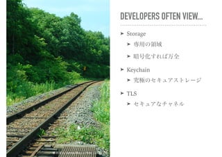 DEVELOPERS OFTEN VIEW...
➤ Storage
➤ 専用の領域
➤ 暗号化すれば万全
➤ Keychain
➤ 究極のセキュアストレージ
➤ TLS
➤ セキュアなチャネル
摩周湖 by Sendai Blog on flickr, CC-BY 2.0
 