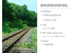DEVELOPERS OFTEN VIEW...
➤ WebView
➤ 簡単なUI実現手段
➤ XSSには注意
➤ API
➤ アプリ専用
➤ IPC (URL scheme etc.)
➤ パートナーが叩くもの
➤ Binary
➤ 改竄不能
摩周湖 by Sendai Blog on flickr, CC-BY 2.0
 