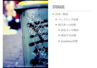STORAGE
➤ 汚染・解読
➤ バックアップ攻撃
➤ 暗号系への攻撃
➤ 固定キーの解析
➤ 既知平文攻撃
➤ bruteforce攻撃
garbage faggot wedding by jes on flickr, CC-BY-SA 2.0
 
