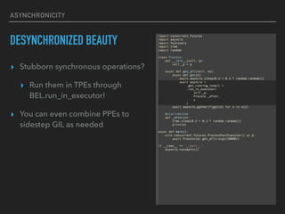 ASYNCHRONICITY
DESYNCHRONIZED BEAUTY
? Stubborn synchronous operations?
? Run them in TPEs through
BEL.run_in_executor!
? You can even combine PPEs to
sidestep GIL as needed
 