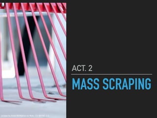 MASS SCRAPING
ACT. 2
scrape by Katie McMahon on flickr, CC-BY-NC 2.0
 