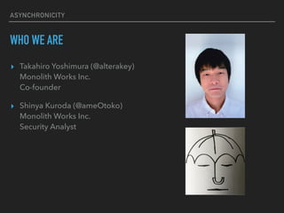 ASYNCHRONICITY
WHO WE ARE
? Takahiro Yoshimura (@alterakey)?
Monolith Works Inc.?
Co-founder
? Shinya Kuroda (@ameOtoko)?
Monolith Works Inc.?
Security Analyst
 