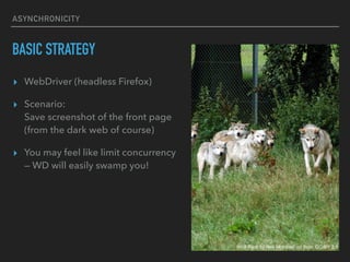 ASYNCHRONICITY
BASIC STRATEGY
? WebDriver (headless Firefox)
? Scenario:?
Save screenshot of the front page?
(from the dark web of course)
? You may feel like limit concurrency?
 WD will easily swamp you!
Wolf Pack by Neil McIntosh on flickr, CC-BY 2.0
 
